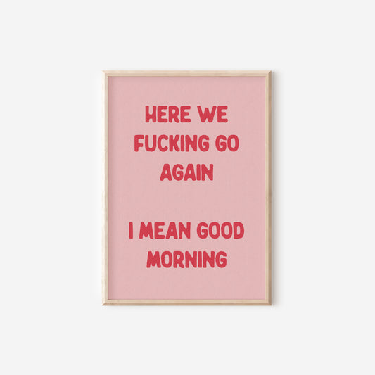 a pink poster with the words here we fucking go again i mean good morning