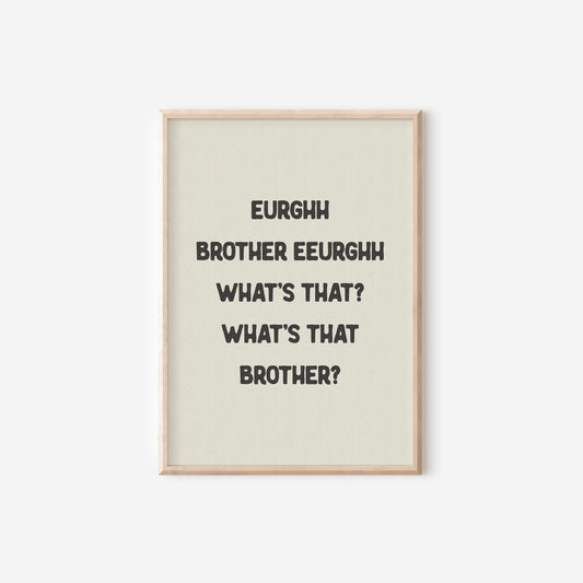 a black and white print with the words,'what's that brother?